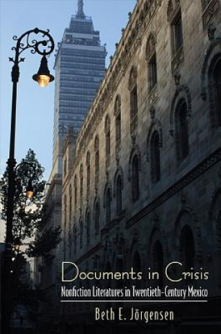 Kniha Documents in Crisis: Nonfiction Literatures in Twentieth-Century Mexico Beth E. Jorgensen