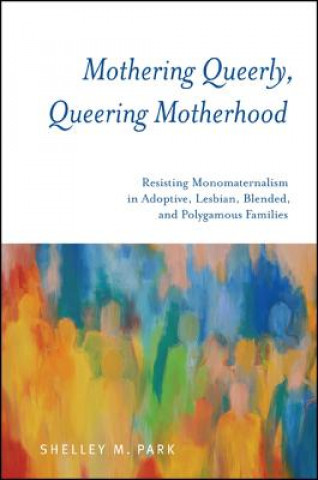 Kniha Mothering Queerly, Queering Motherhood: Resisting Monomaternalism in Adoptive, Lesbian, Blended, and Polygamous Families Shelley M. Park