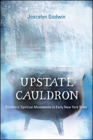 Carte Upstate Cauldron: Eccentric Spiritual Movements in Early New York State Joscelyn Godwin