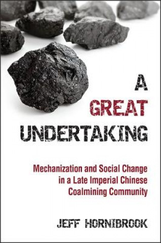 Kniha A Great Undertaking: Mechanization and Social Change in a Late Imperial Chinese Coalmining Community Jeff Hornibrook