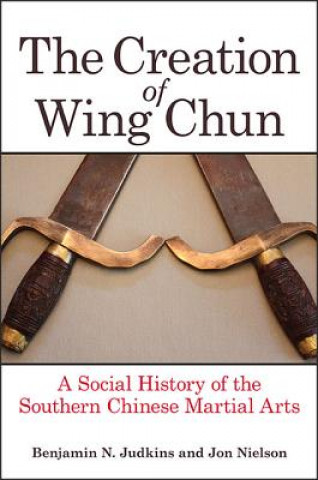 Kniha The Creation of Wing Chun: A Social History of the Southern Chinese Martial Arts Benjamin N. Judkins