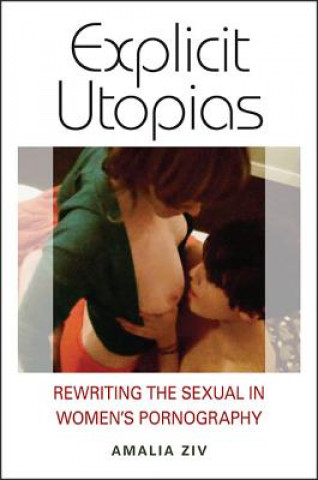 Könyv Explicit Utopias: Rewriting the Sexual in Women's Pornography Amalia Ziv