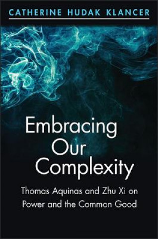 Könyv Embracing Our Complexity: Thomas Aquinas and Zhu XI on Power and the Common Good Catherine Hudak Klancer