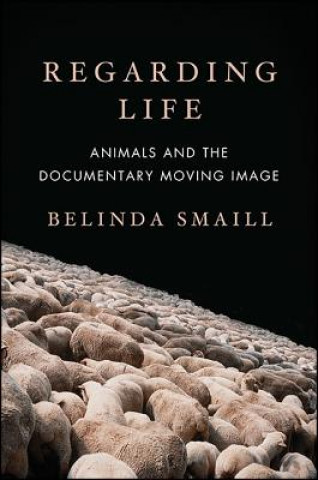 Kniha Regarding Life: Animals and the Documentary Moving Image Belinda Smaill