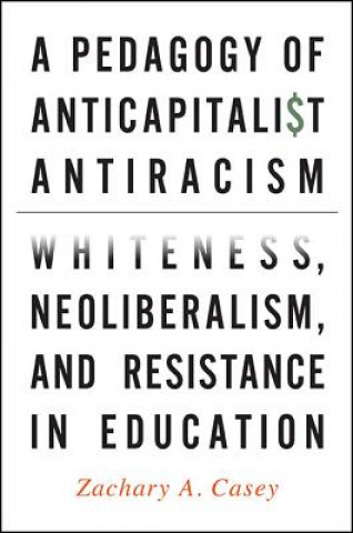 Książka A Pedagogy of Anticapitalist Antiracism: Whiteness, Neoliberalism, and Resistance in Education Zachary A. Casey