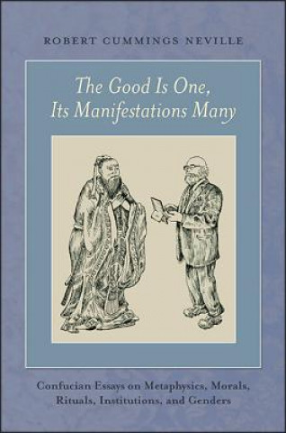 Kniha The Good Is One, Its Manifestations Many: Confucian Essays on Metaphysics, Morals, Rituals, Institutions, and Genders Robert Cummings Neville