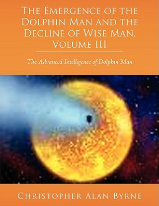Kniha Emergence of Dolphin Man and the Decline of Wise Man, Volume III Christopher Alan Byrne