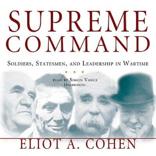 Audio Supreme Command: Soldiers, Statesmen, and Leadership in Wartime Eliot A. Cohen