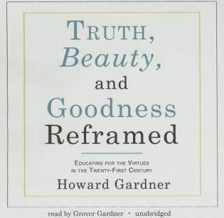 Audio Truth, Beauty, and Goodness Reframed: Educating for the Virtues in the Twenty-First Century Howard Gardner