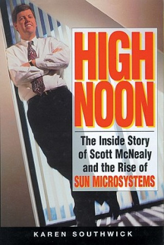 Digital High Noon: The Inside Story of Scott McNealy and the Rise of Sun Microsystems Karen Southwick