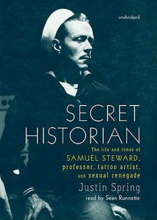 Audio Secret Historian: The Life and Times of Samuel Steward, Professor, Tattoo Artist, and Sexual Renegade Justin Spring