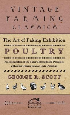 Книга Art of Faking Exhibition Poultry - An Examination of the Faker's Methods and Processes with Some Observations on Their Detection George R Scott