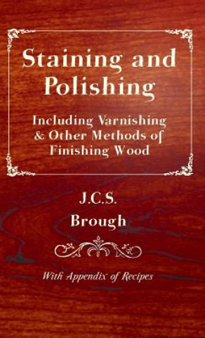 Könyv Staining and Polishing - Including Varnishing & Other Methods of Finishing Wood, With Appendix of Recipes J. C. S. Brough