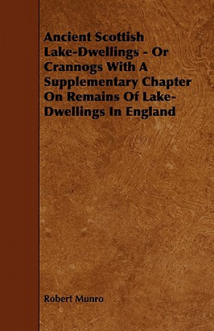 Carte Ancient Scottish Lake-Dwellings - Or Crannogs with a Supplementary Chapter on Remains of Lake-Dwellings in England Robert Munro