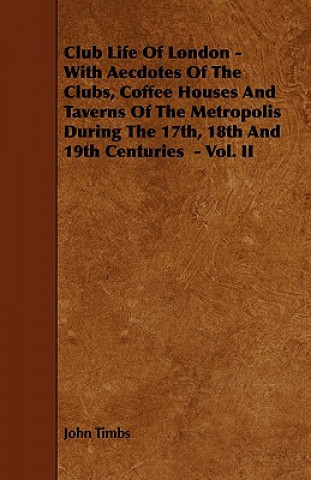 Книга Club Life of London - With Aecdotes of the Clubs, Coffee Houses and Taverns of the Metropolis During the 17th, 18th and 19th Centuries - Vol. II John Timbs