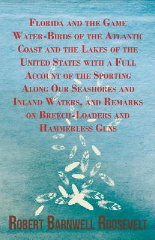 Kniha Florida and the Game Water-Birds of the Atlantic Coast and the Lakes of the United States with a Full Account of the Sporting Along Our Seashores and Robert Barnwell Roosevelt