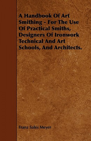 Könyv A Handbook of Art Smithing - For the Use of Practical Smiths, Designers of Ironwork Technical and Art Schools, and Architects. Franz Sales Meyer