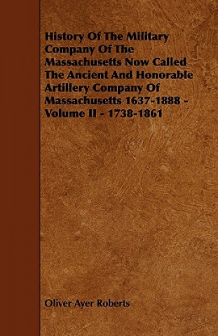 Carte History of the Military Company of the Massachusetts Now Called the Ancient and Honorable Artillery Company of Massachusetts 1637-1888 - Volume II - 1 Oliver Ayer Roberts