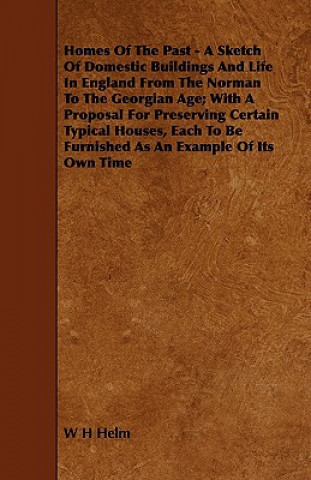 Kniha Homes of the Past - A Sketch of Domestic Buildings and Life in England from the Norman to the Georgian Age; With a Proposal for Preserving Certain Typ W. H. Helm