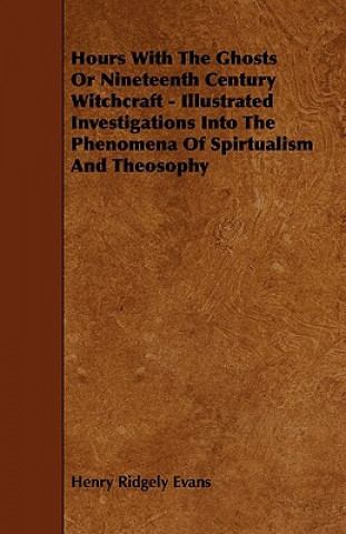 Carte Hours With The Ghosts Or Nineteenth Century Witchcraft - Illustrated Investigations Into The Phenomena Of Spirtualism And Theosophy Henry Ridgely Evans