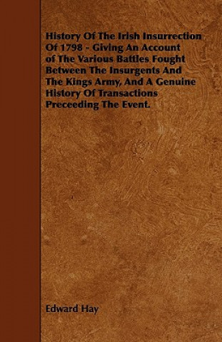 Knjiga History of the Irish Insurrection of 1798 - Giving an Account of the Various Battles Fought Between the Insurgents and the Kings Army, and a Genuine H Edward Hay