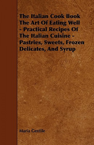 Könyv The Italian Cook Book the Art of Eating Well - Practical Recipes of the Italian Cuisine - Pastries, Sweets, Frozen Delicates, and Syrup Maria Gentile