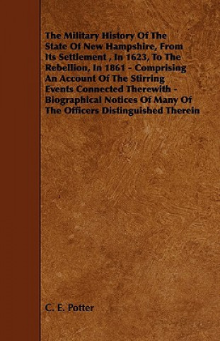 Kniha The Military History of the State of New Hampshire, from Its Settlement, in 1623, to the Rebellion, in 1861 - Comprising an Account of the Stirring Ev C. E. Potter