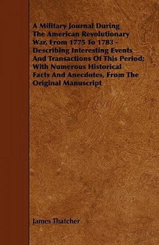 Kniha A   Military Journal During the American Revolutionary War, from 1775 to 1783 - Describing Interesting Events and Transactions of This Period; With Nu James Thatcher