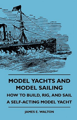Kniha Model Yachts And Model Sailing - How To Build, Rig, And Sail A Self-Acting Model Yacht James E. Walton