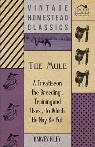 Carte The Mule - A Treatise on the Breeding, Training and Uses, to Which He May Be Put Harvey Riley