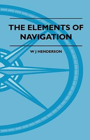 Carte The Elements Of Navigation - A Short And Complete Explanation Of The Standard Mathods Of Finding The Position Of A Ship At Sea And The Course To Be St W J Henderson