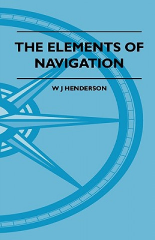 Kniha The Elements Of Navigation - A Short And Complete Explanation Of The Standard Mathods Of Finding The Position Of A Ship At Sea And The Course To Be St W J Henderson