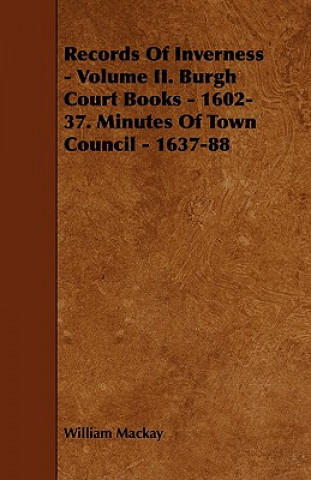 Kniha Records of Inverness - Volume II. Burgh Court Books - 1602-37. Minutes of Town Council - 1637-88 William MacKay