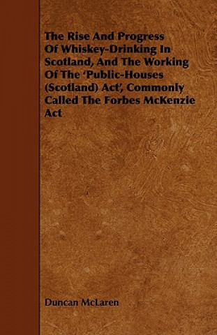 Kniha The Rise and Progress of Whiskey-Drinking in Scotland, and the Working of the 'Public-Houses (Scotland) ACT', Commonly Called the Forbes McKenzie ACT Duncan McLaren