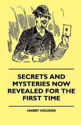 Kniha Secrets And Mysteries Now Revealed For The First Time - Handcuffs, Iron Box, Coffin, Rope Chair, Mail Bag, Tramp Chair, Glass Case, Paper Bag, Straigh Harry Houdini