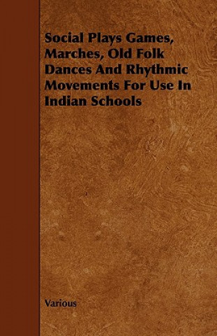 Könyv Social Plays Games, Marches, Old Folk Dances and Rhythmic Movements for Use in Indian Schools Various