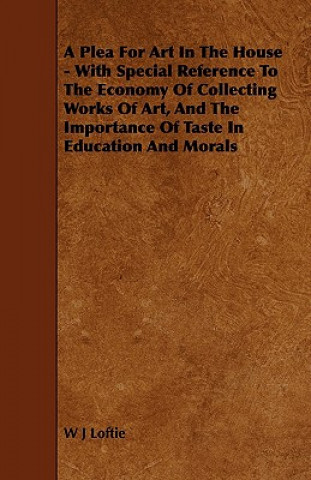 Kniha A Plea for Art in the House - With Special Reference to the Economy of Collecting Works of Art, and the Importance of Taste in Education and Morals W. J. Loftie