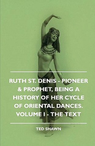 Carte Ruth St. Denis - Pioneer & Prophet, Being A History Of Her Cycle Of Oriental Dances. Volume I - The Text Ted Shawn