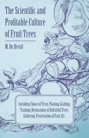 Kniha The Scientific and Profitable Culture of Fruit Trees; Including Choice of Trees, Planting, Grafting, Training, Restorations of Unfruitful Trees, Gathe M. Du Breuil