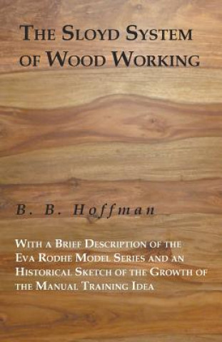 Könyv The Sloyd System of Wood Working with a Brief Description of the Eva Rodhe Model Series and an Historical Sketch of the Growth of the Manual Training B. B. Hoffman