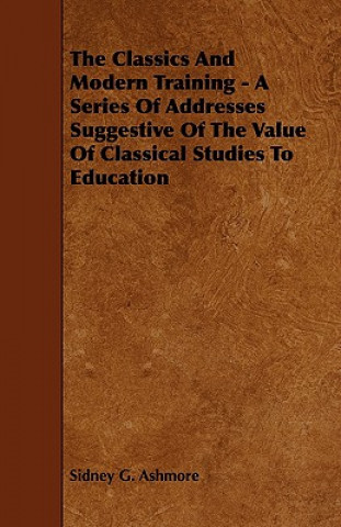 Kniha The Classics And Modern Training - A Series Of Addresses Suggestive Of The Value Of Classical Studies To Education Sidney G. Ashmore