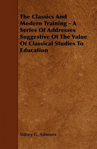 Knjiga The Classics And Modern Training - A Series Of Addresses Suggestive Of The Value Of Classical Studies To Education Sidney G. Ashmore