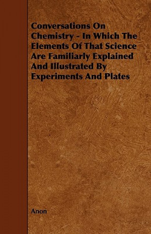 Kniha Conversations on Chemistry - In Which the Elements of That Science Are Familiarly Explained and Illustrated by Experiments and Plates Anon