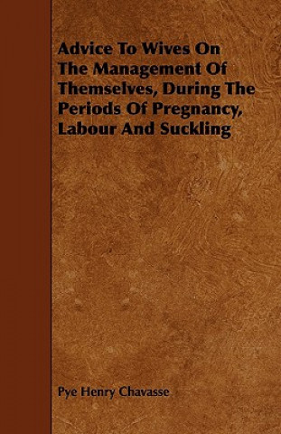 Kniha Advice to Wives on the Management of Themselves, During the Periods of Pregnancy, Labour and Suckling Pye Henry Chavasse