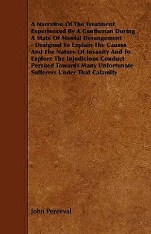 Kniha A   Narrative of the Treatment Experienced by a Gentleman During a State of Mental Derangement - Designed to Explain the Causes and the Nature of Insa John Perceval