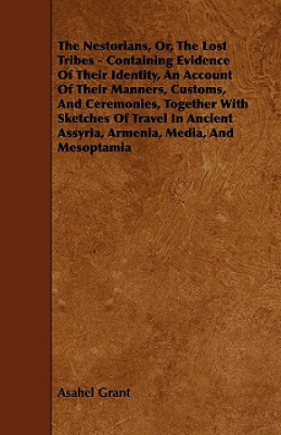 Könyv The Nestorians, Or, the Lost Tribes - Containing Evidence of Their Identity, an Account of Their Manners, Customs, and Ceremonies, Together with Sketc Asahel Grant