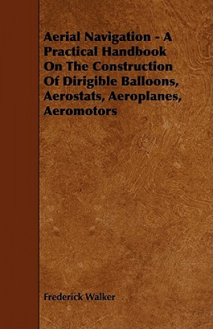Carte Aerial Navigation - A Practical Handbook on the Construction of Dirigible Balloons, Aerostats, Aeroplanes, Aeromotors Frederick Walker