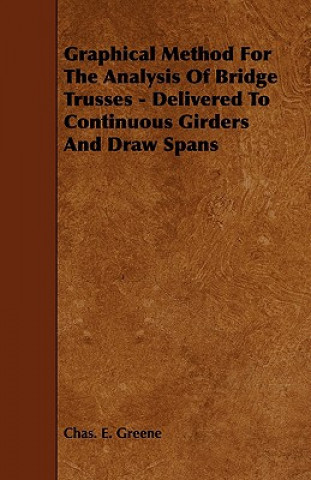 Livre Graphical Method for the Analysis of Bridge Trusses - Delivered to Continuous Girders and Draw Spans Chas E. Greene