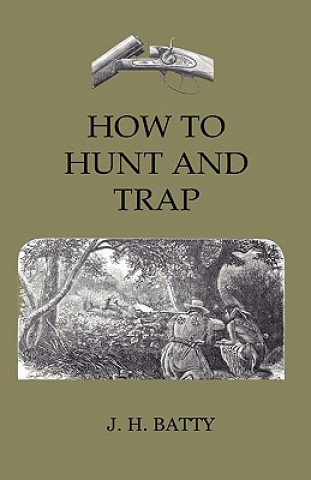 Carte How to Hunt and Trap - Containing Full Instructions for Hunting the Buffalo, Elk, Moose, Deer, Antelope. in Trapping - Tells You All about Steel Traps J. H. Batty