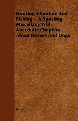 Kniha Hunting, Shooting and Fishing - A Sporting Miscellany with Anecdotic Chapters about Horses and Dogs Anon